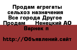 Продам агрегаты сельхоз назначения - Все города Другое » Продам   . Ненецкий АО,Варнек п.